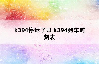 k394停运了吗 k394列车时刻表